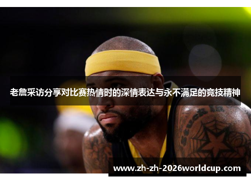 老詹采访分享对比赛热情时的深情表达与永不满足的竞技精神 老詹采访分享对比赛热情时的深情表达与永不满足的竞技精神
