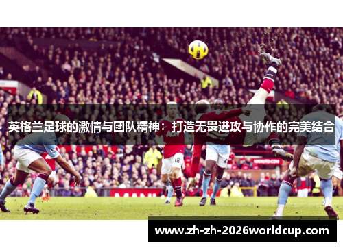 英格兰足球的激情与团队精神:打造无畏进攻与协作的完美结合 英格兰足球的激情与团队精神:打造无畏进攻与协作的完美结合