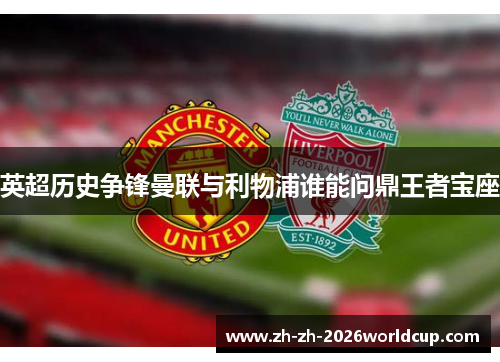 英超历史争锋曼联与利物浦谁能问鼎王者宝座 英超历史争锋曼联与利物浦谁能问鼎王者宝座
