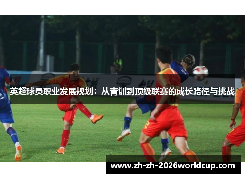 英超球员职业发展规划：从青训到顶级联赛的成长路径与挑战