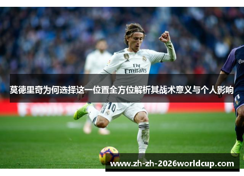 莫德里奇为何选择这一位置全方位解析其战术意义与个人影响 莫德里奇为何选择这一位置全方位解析其战术意义与个人影响