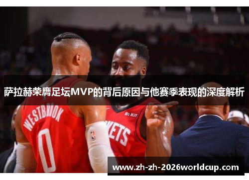 萨拉赫荣膺足坛MVP的背后原因与他赛季表现的深度解析 萨拉赫荣膺足坛MVP的背后原因与他赛季表现的深度解析