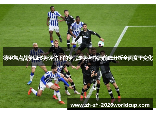 德甲焦点战争四形势评估下的争冠走势与格局前瞻分析全面赛季变化 德甲焦点战争四形势评估下的争冠走势与格局前瞻分析全面赛季变化