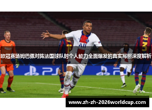 欧冠赛场姆巴佩对阵法国球队时个人能力全面爆发的真实写照深度解析