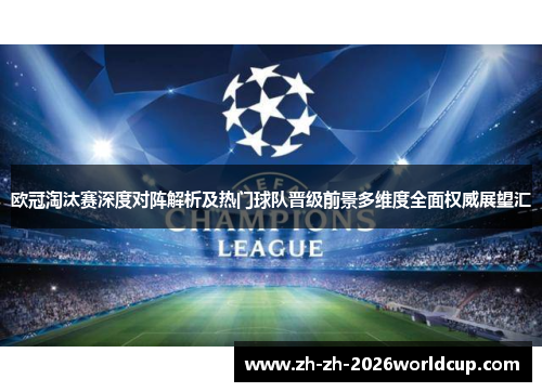 欧冠淘汰赛深度对阵解析及热门球队晋级前景多维度全面权威展望汇