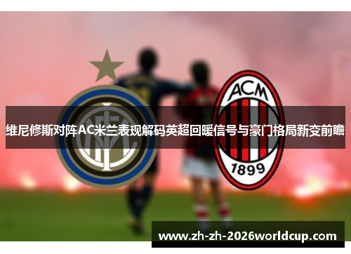 维尼修斯对阵AC米兰表现解码英超回暖信号与豪门格局新变前瞻 维尼修斯对阵AC米兰表现解码英超回暖信号与豪门格局新变前瞻