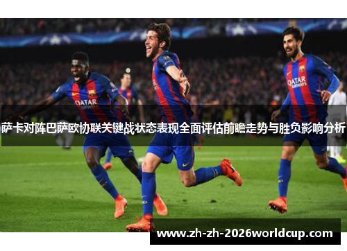 萨卡对阵巴萨欧协联关键战状态表现全面评估前瞻走势与胜负影响分析 萨卡对阵巴萨欧协联关键战状态表现全面评估前瞻走势与胜负影响分析