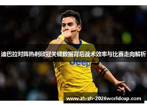 迪巴拉对阵热刺欧冠关键数据背后战术效率与比赛走向解析