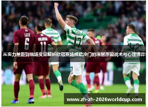 从实力差距到临场变量解析欧冠赛场频繁冷门的深层原因战术与心理博弈 从实力差距到临场变量解析欧冠赛场频繁冷门的深层原因战术与心理博弈