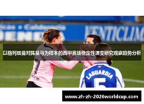 以格列兹曼对阵皇马为样本的西甲赛场稳定性演变研究观察趋势分析 以格列兹曼对阵皇马为样本的西甲赛场稳定性演变研究观察趋势分析