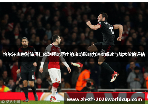 恰尔汗奥卢对阵拜仁欧联杯比赛中的攻防影响力深度解读与战术价值评估 恰尔汗奥卢对阵拜仁欧联杯比赛中的攻防影响力深度解读与战术价值评估