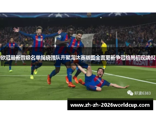 欧冠最新晋级名单揭晓强队齐聚淘汰赛版图全面更新争冠格局初现端倪 欧冠最新晋级名单揭晓强队齐聚淘汰赛版图全面更新争冠格局初现端倪