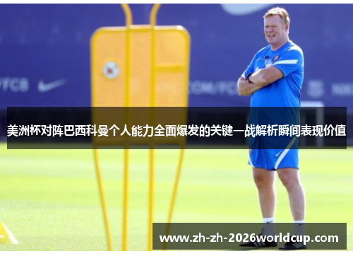 美洲杯对阵巴西科曼个人能力全面爆发的关键一战解析瞬间表现价值