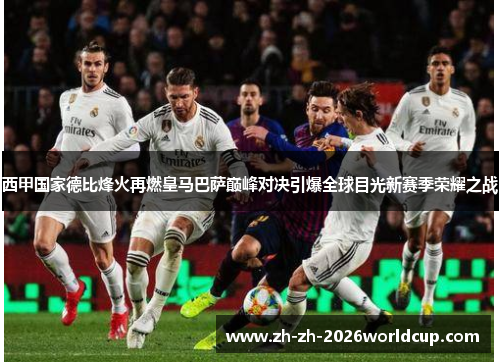 西甲国家德比烽火再燃皇马巴萨巅峰对决引爆全球目光新赛季荣耀之战 西甲国家德比烽火再燃皇马巴萨巅峰对决引爆全球目光新赛季荣耀之战