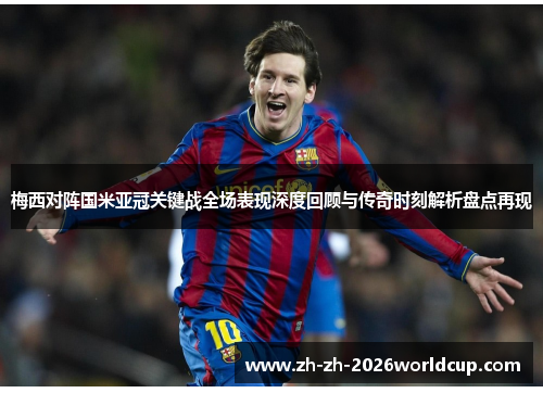 梅西对阵国米亚冠关键战全场表现深度回顾与传奇时刻解析盘点再现 梅西对阵国米亚冠关键战全场表现深度回顾与传奇时刻解析盘点再现