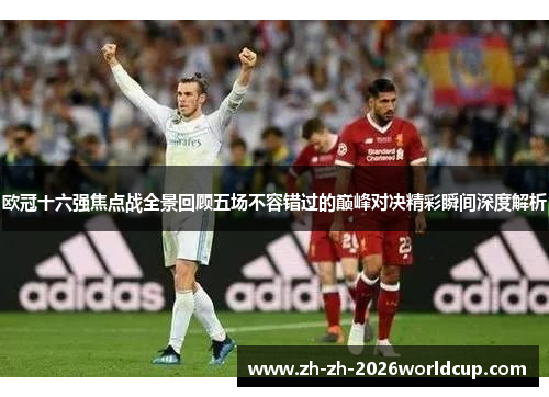 欧冠十六强焦点战全景回顾五场不容错过的巅峰对决精彩瞬间深度解析