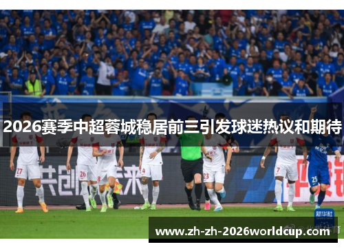 2026赛季中超蓉城稳居前三引发球迷热议和期待 2026赛季中超蓉城稳居前三引发球迷热议和期待