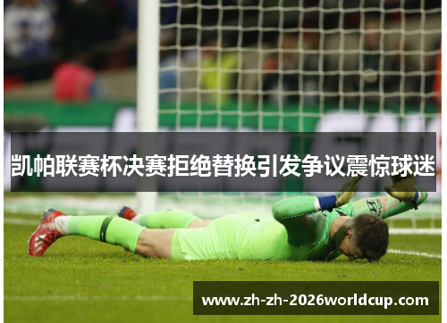 凯帕联赛杯决赛拒绝替换引发争议震惊球迷