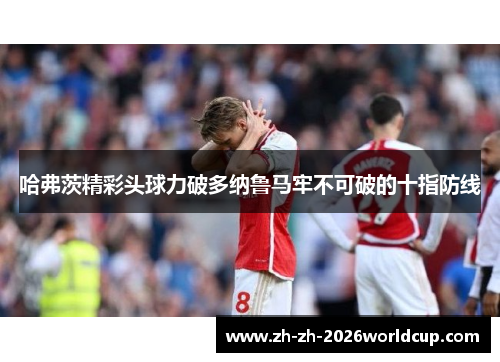 哈弗茨精彩头球力破多纳鲁马牢不可破的十指防线