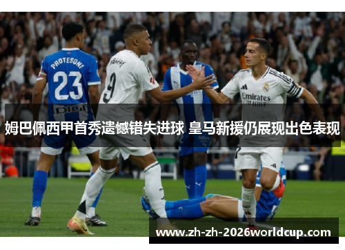 姆巴佩西甲首秀遗憾错失进球 皇马新援仍展现出色表现 姆巴佩西甲首秀遗憾错失进球 皇马新援仍展现出色表现