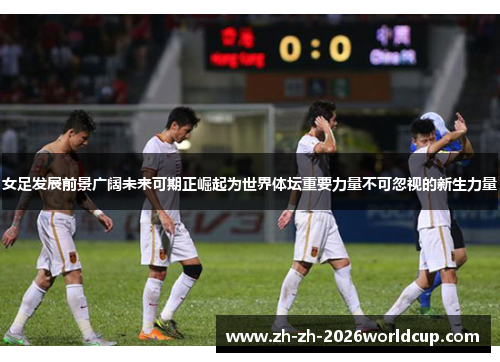 女足发展前景广阔未来可期正崛起为世界体坛重要力量不可忽视的新生力量
