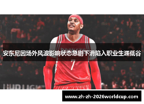 安东尼因场外风波影响状态急剧下滑陷入职业生涯低谷 安东尼因场外风波影响状态急剧下滑陷入职业生涯低谷