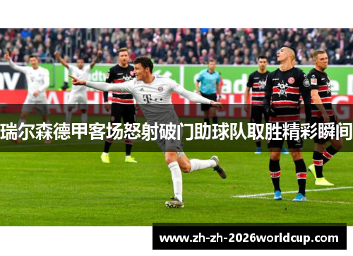 瑞尔森德甲客场怒射破门助球队取胜精彩瞬间