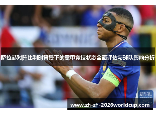 萨拉赫对阵比利时背景下的意甲竞技状态全面评估与球队影响分析