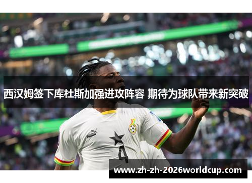 西汉姆签下库杜斯加强进攻阵容 期待为球队带来新突破 西汉姆签下库杜斯加强进攻阵容 期待为球队带来新突破