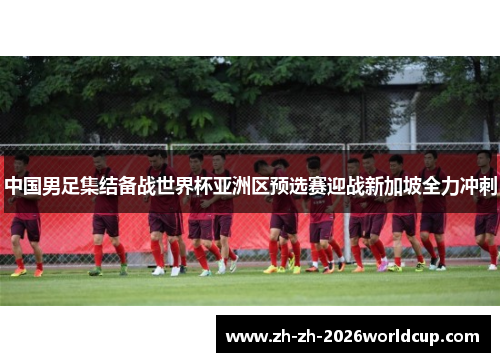 中国男足集结备战世界杯亚洲区预选赛迎战新加坡全力冲刺