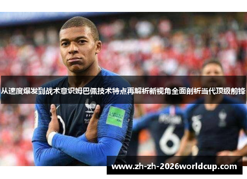 从速度爆发到战术意识姆巴佩技术特点再解析新视角全面剖析当代顶级前锋