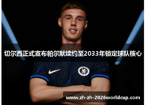 切尔西正式宣布帕尔默续约至2033年锁定球队核心