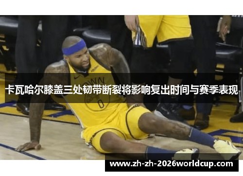 卡瓦哈尔膝盖三处韧带断裂将影响复出时间与赛季表现