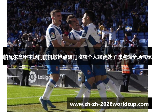 帕瓦尔意甲主场门前机敏抢点破门收获个人联赛处子球点燃全场气氛