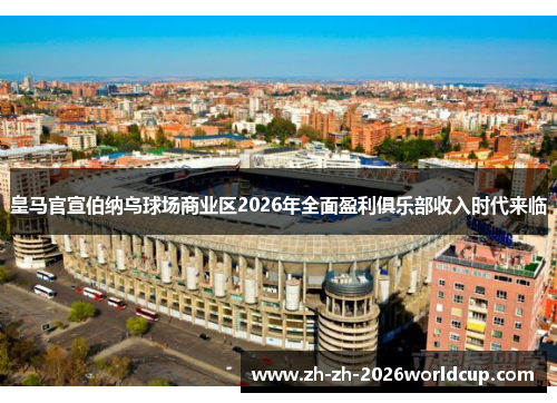 皇马官宣伯纳乌球场商业区2026年全面盈利俱乐部收入时代来临 皇马官宣伯纳乌球场商业区2026年全面盈利俱乐部收入时代来临