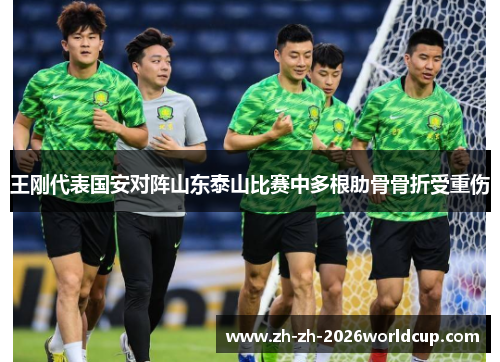王刚代表国安对阵山东泰山比赛中多根肋骨骨折受重伤