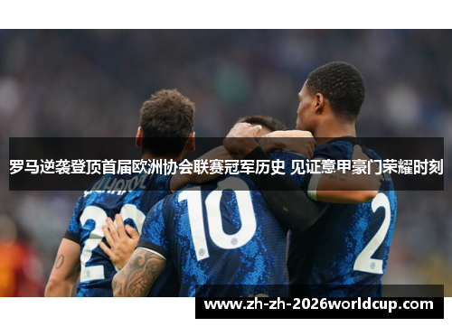 罗马逆袭登顶首届欧洲协会联赛冠军历史 见证意甲豪门荣耀时刻 罗马逆袭登顶首届欧洲协会联赛冠军历史 见证意甲豪门荣耀时刻