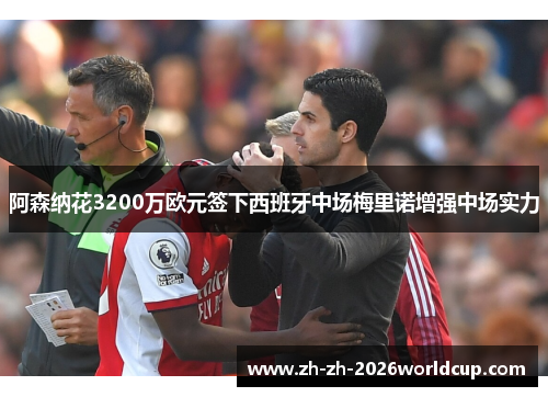 阿森纳花3200万欧元签下西班牙中场梅里诺增强中场实力 阿森纳花3200万欧元签下西班牙中场梅里诺增强中场实力