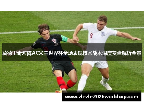 莫德里奇对阵AC米兰世界杯全场表现技术战术深度复盘解析全景