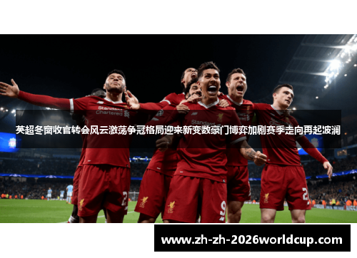 英超冬窗收官转会风云激荡争冠格局迎来新变数豪门博弈加剧赛季走向再起波澜 英超冬窗收官转会风云激荡争冠格局迎来新变数豪门博弈加剧赛季走向再起波澜