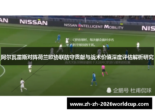 阿尔瓦雷斯对阵荷兰欧协联防守贡献与战术价值深度评估解析研究 阿尔瓦雷斯对阵荷兰欧协联防守贡献与战术价值深度评估解析研究