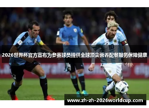 2026世界杯官方宣布为参赛球员提供全球顶尖营养配餐服务保障健康
