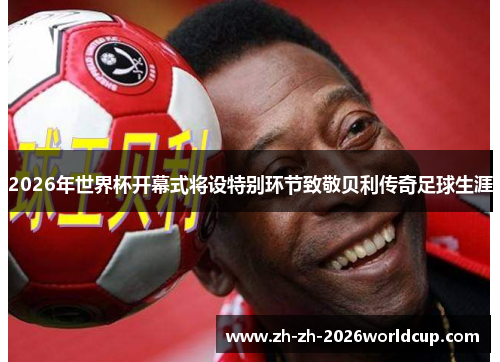 2026年世界杯开幕式将设特别环节致敬贝利传奇足球生涯 2026年世界杯开幕式将设特别环节致敬贝利传奇足球生涯