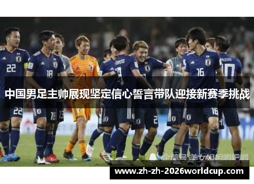 中国男足主帅展现坚定信心誓言带队迎接新赛季挑战 中国男足主帅展现坚定信心誓言带队迎接新赛季挑战