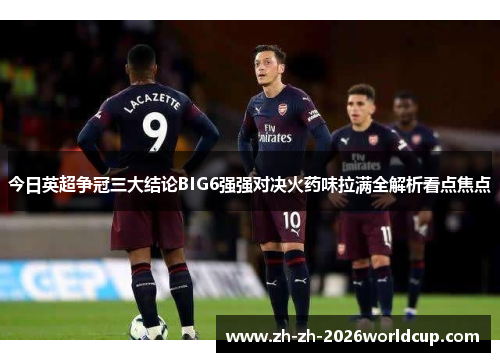 今日英超争冠三大结论BIG6强强对决火药味拉满全解析看点焦点 今日英超争冠三大结论BIG6强强对决火药味拉满全解析看点焦点