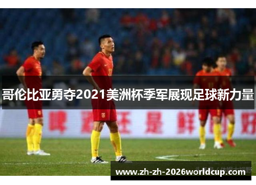 哥伦比亚勇夺2021美洲杯季军展现足球新力量 哥伦比亚勇夺2021美洲杯季军展现足球新力量