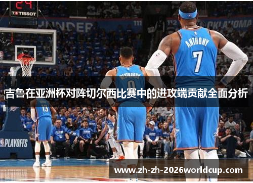吉鲁在亚洲杯对阵切尔西比赛中的进攻端贡献全面分析 吉鲁在亚洲杯对阵切尔西比赛中的进攻端贡献全面分析
