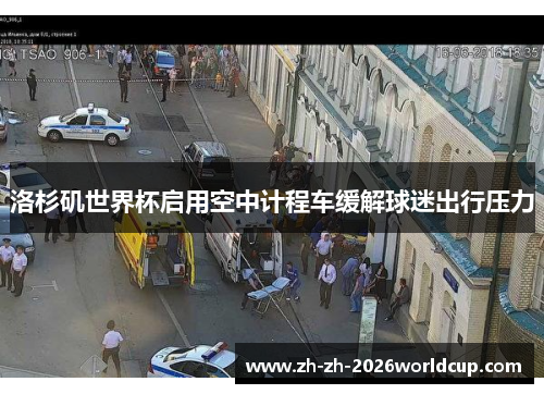 洛杉矶世界杯启用空中计程车缓解球迷出行压力 洛杉矶世界杯启用空中计程车缓解球迷出行压力