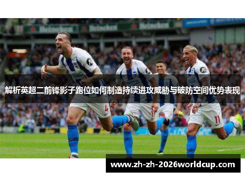 解析英超二前锋影子跑位如何制造持续进攻威胁与破防空间优势表现