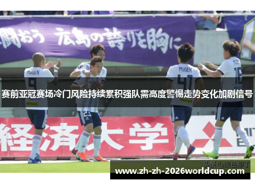 赛前亚冠赛场冷门风险持续累积强队需高度警惕走势变化加剧信号 赛前亚冠赛场冷门风险持续累积强队需高度警惕走势变化加剧信号
